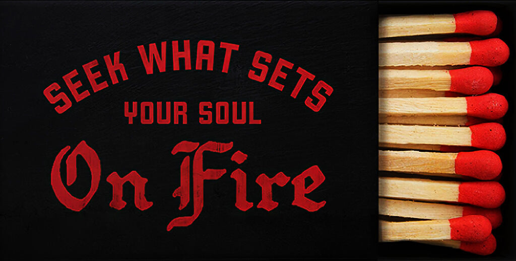 Seek what sets your soul on fire